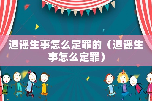 造謠生事怎么定罪的（造謠生事怎么定罪）