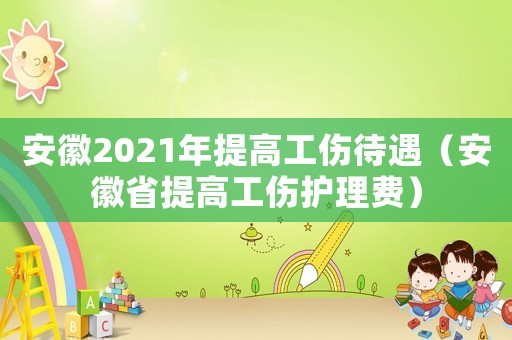 安徽2021年提高工傷待遇（安徽省提高工傷護理費）