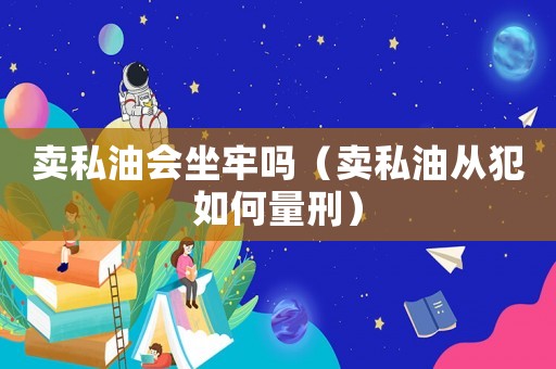 賣私油會坐牢嗎（賣私油從犯如何量刑）