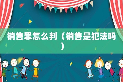 銷售罪怎么判（銷售是犯法嗎）