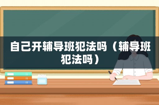 自己開輔導班犯法嗎（輔導班犯法嗎）