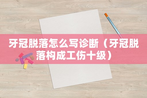 牙冠脫落怎么寫診斷（牙冠脫落構(gòu)成工傷十級）