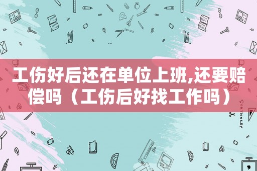 工傷好后還在單位上班,還要賠償嗎（工傷后好找工作嗎）