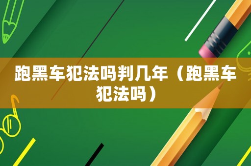 跑黑車犯法嗎判幾年（跑黑車犯法嗎）