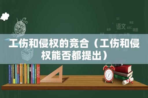 工傷和侵權的競合（工傷和侵權能否都提出）