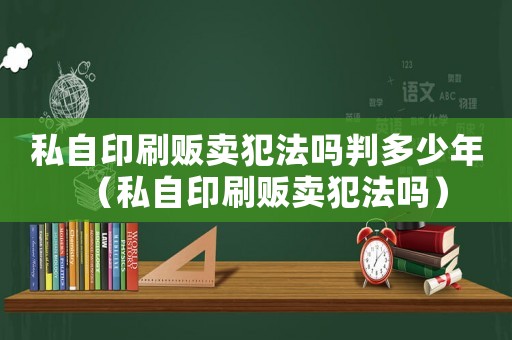 私自印刷販賣犯法嗎判多少年（私自印刷販賣犯法嗎）