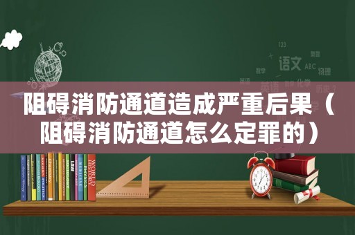 阻礙消防通道造成嚴重后果（阻礙消防通道怎么定罪的）