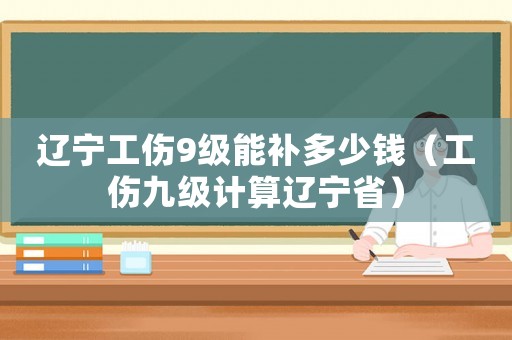 遼寧工傷9級能補多少錢（工傷九級計算遼寧省）