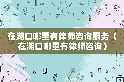在湖口哪里有律師咨詢服務(wù)（在湖口哪里有律師咨詢）