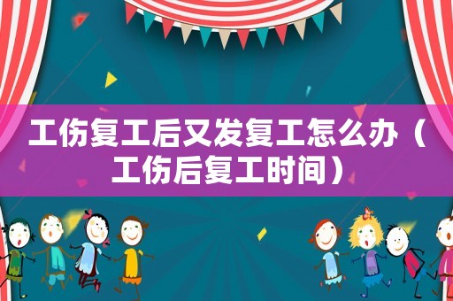 工傷復工后又發復工怎么辦（工傷后復工時間）