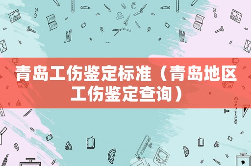 青島工傷鑒定標(biāo)準(zhǔn)（青島地區(qū)工傷鑒定查詢）