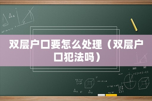 雙層戶口要怎么處理（雙層戶口犯法嗎）
