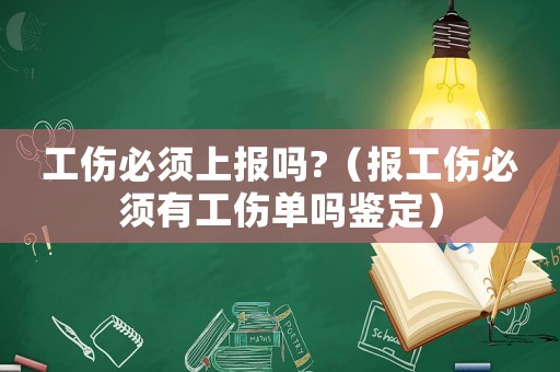 工傷必須上報嗎?（報工傷必須有工傷單嗎鑒定）