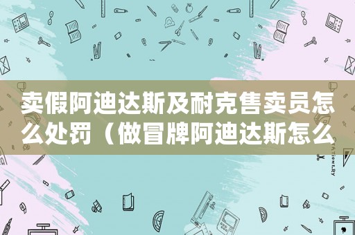 賣假阿迪達斯及耐克售賣員怎么處罰（做冒牌阿迪達斯怎么定罪）