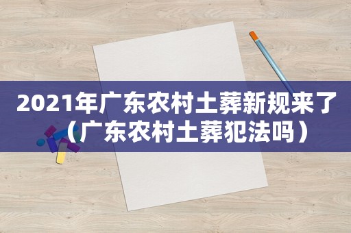 2021年廣東農村土葬新規來了（廣東農村土葬犯法嗎）