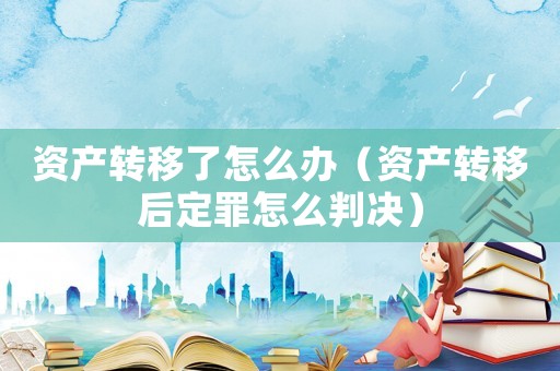 資產轉移了怎么辦（資產轉移后定罪怎么判決）