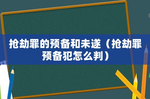 搶劫罪的預(yù)備和未遂（搶劫罪預(yù)備犯怎么判）