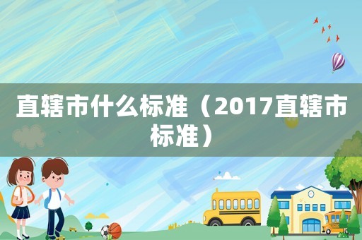 直轄市什么標(biāo)準(zhǔn)（2017直轄市標(biāo)準(zhǔn)）