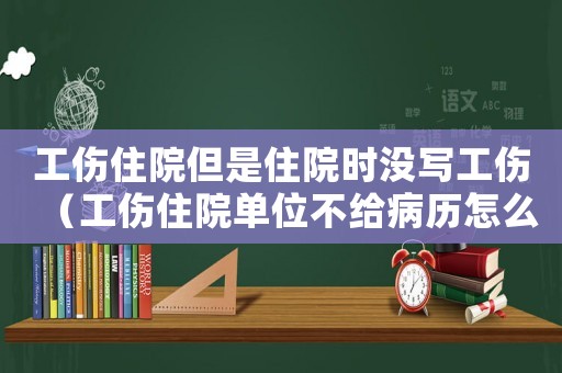 工傷住院但是住院時沒寫工傷（工傷住院單位不給病歷怎么辦）