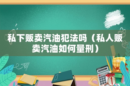 私下販賣汽油犯法嗎（私人販賣汽油如何量刑）