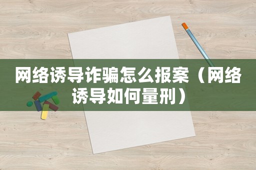 網絡誘導詐騙怎么報案（網絡誘導如何量刑）