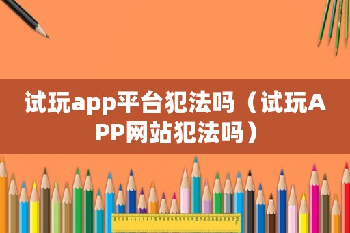試玩app平臺犯法嗎（試玩APP網站犯法嗎）