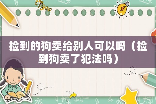 撿到的狗賣給別人可以嗎（撿到狗賣了犯法嗎）
