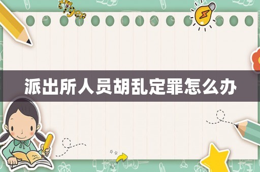 派出所人員胡亂定罪怎么辦