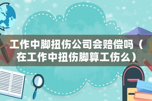 工作中腳扭傷公司會賠償嗎（在工作中扭傷腳算工傷么）