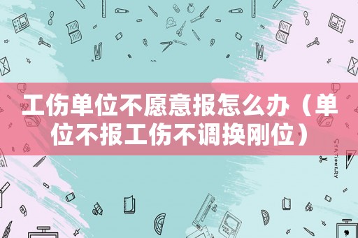 工傷單位不愿意報怎么辦（單位不報工傷不調換剛位）