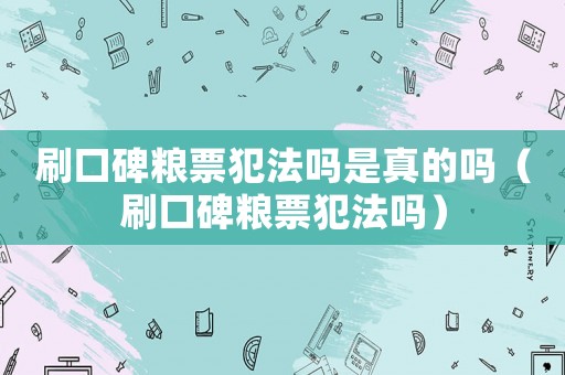 刷口碑糧票犯法嗎是真的嗎（刷口碑糧票犯法嗎）