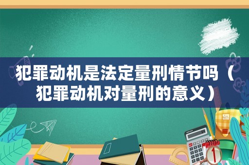 犯罪動機是法定量刑情節嗎（犯罪動機對量刑的意義）