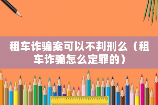 租車詐騙案可以不判刑么（租車詐騙怎么定罪的）