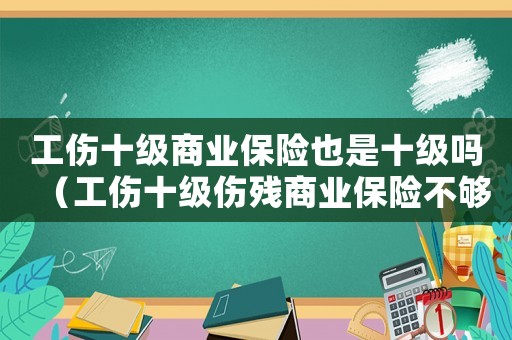 工傷十級商業保險也是十級嗎（工傷十級傷殘商業保險不夠級）
