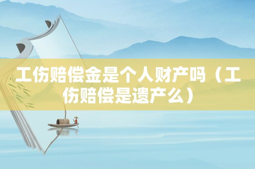 工傷賠償金是個人財產嗎（工傷賠償是遺產么）