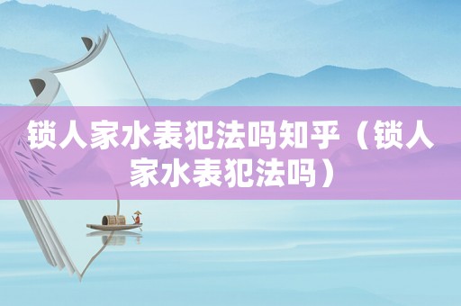 鎖人家水表犯法嗎知乎（鎖人家水表犯法嗎）