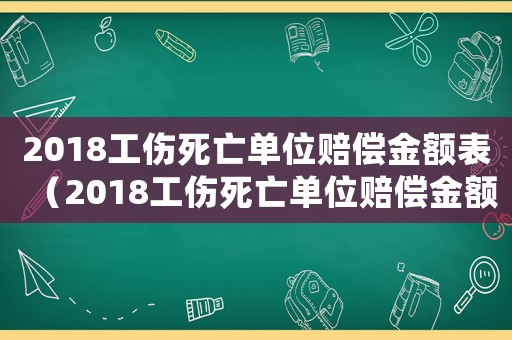 2018工傷死亡單位賠償金額表（2018工傷死亡單位賠償金額）
