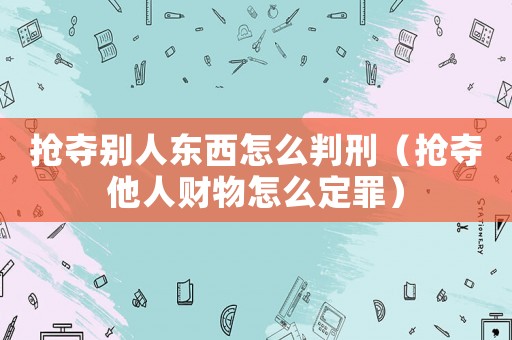 搶奪別人東西怎么判刑（搶奪他人財物怎么定罪）