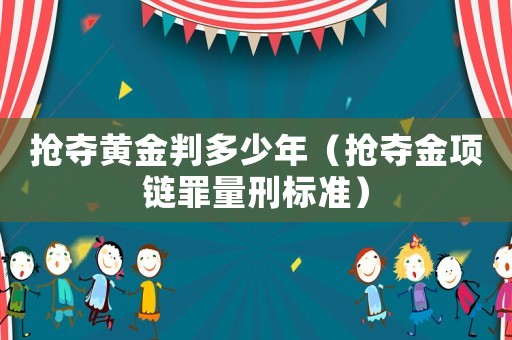 搶奪黃金判多少年（搶奪金項鏈罪量刑標準）