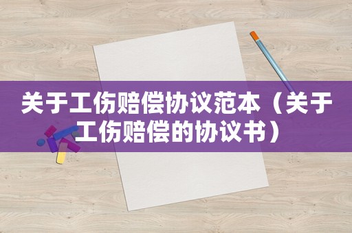 關(guān)于工傷賠償協(xié)議范本（關(guān)于工傷賠償?shù)膮f(xié)議書）