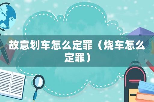 故意劃車怎么定罪（燒車怎么定罪）