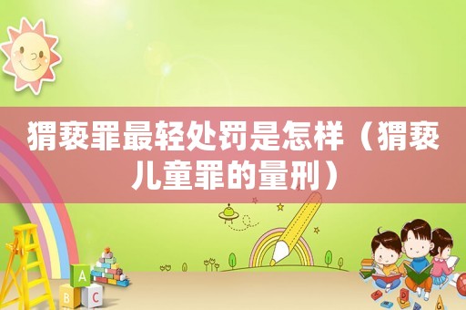 猬褻罪最輕處罰是怎樣（猬褻兒童罪的量刑）