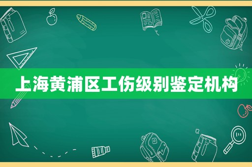 上海黃浦區工傷級別鑒定機構