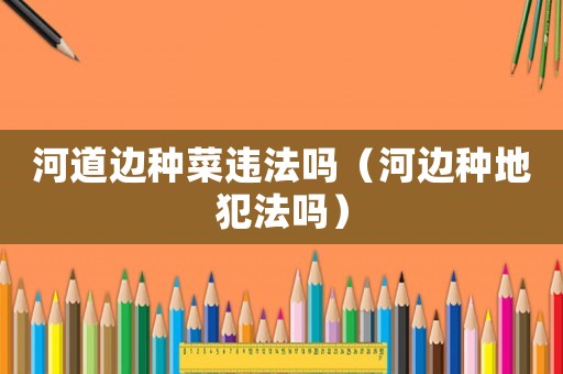 河道邊種菜違法嗎（河邊種地犯法嗎）