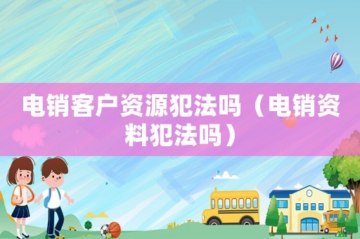 電銷客戶資源犯法嗎（電銷資料犯法嗎）