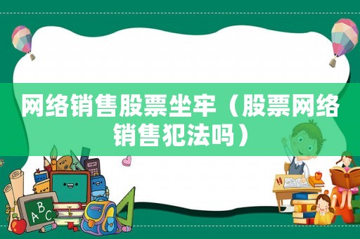 網絡銷售股票坐牢（股票網絡銷售犯法嗎）