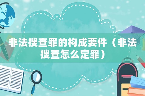非法搜查罪的構(gòu)成要件（非法搜查怎么定罪）
