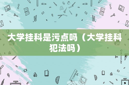 大學掛科是污點嗎（大學掛科犯法嗎）