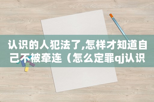 認識的人犯法了,怎樣才知道自己不被牽連（怎么定罪qj認識的人）