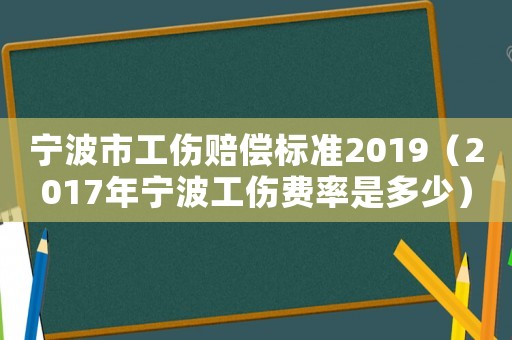 寧波市工傷賠償標(biāo)準(zhǔn)2019（2017年寧波工傷費(fèi)率是多少）